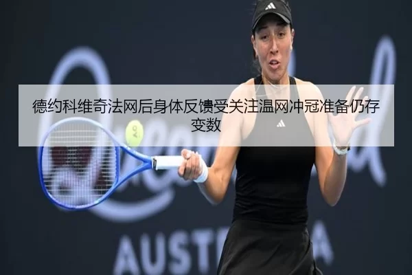 德约科维奇法网后身体反馈受关注温网冲冠准备仍存变数
