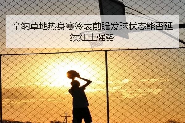 辛纳草地热身赛签表前瞻发球状态能否延续红土强势